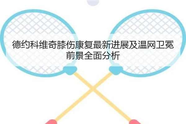 德约科维奇膝伤康复最新进展及温网卫冕前景全面分析