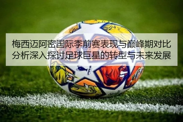梅西迈阿密国际季前赛表现与巅峰期对比分析深入探讨足球巨星的转型与未来发展
