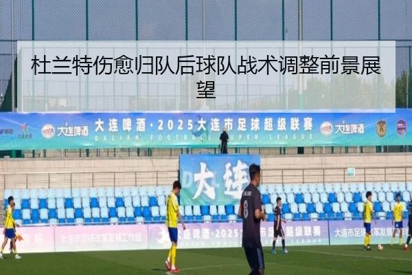 杜兰特伤愈归队后球队战术调整前景展望