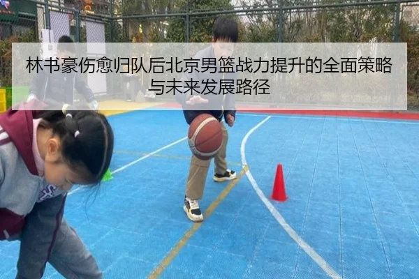 林书豪伤愈归队后北京男篮战力提升的全面策略与未来发展路径