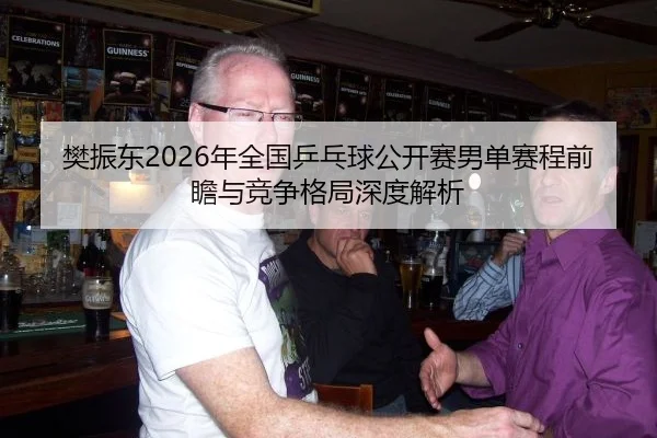 樊振东2026年全国乒乓球公开赛男单赛程前瞻与竞争格局深度解析
